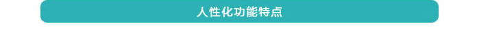 人性化功能特點(diǎn) 人性化功能特點(diǎn)